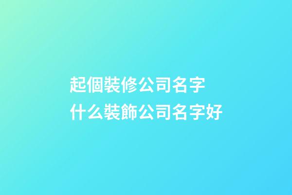 起個裝修公司名字 什么裝飾公司名字好-第1張-公司起名-玄機派